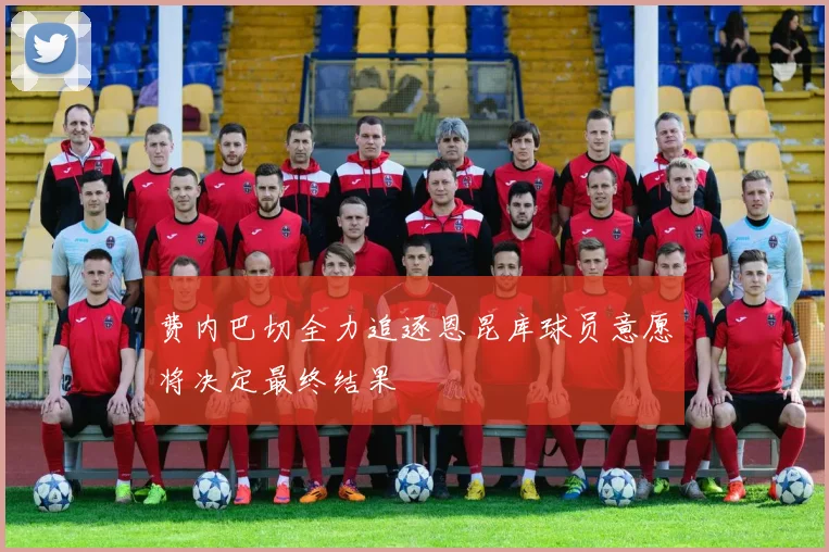 费内巴切全力追逐恩昆库球员意愿将决定最终结果