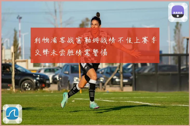 利物浦客战富勒姆战绩不佳上赛季交锋未尝胜绩需警惕