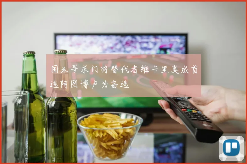国米寻求门将替代者维卡里奥成首选阿图博卢为备选