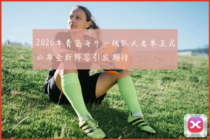 2026年青岛海牛一线队大名单正式公布全新阵容引发期待