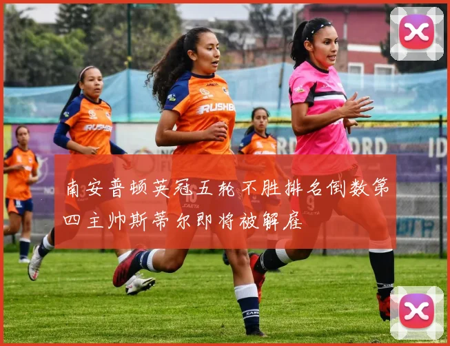 南安普顿英冠五轮不胜排名倒数第四主帅斯蒂尔即将被解雇