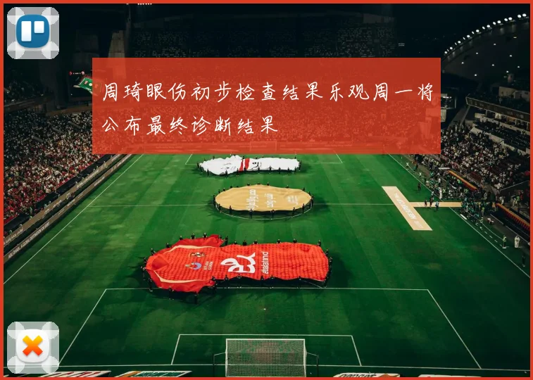 周琦眼伤初步检查结果乐观周一将公布最终诊断结果