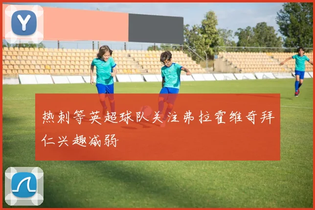 热刺等英超球队关注弗拉霍维奇拜仁兴趣减弱