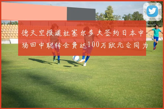 德天空报道杜塞尔多夫签约日本中场田中聪转会费达100万欧元合同为期四年