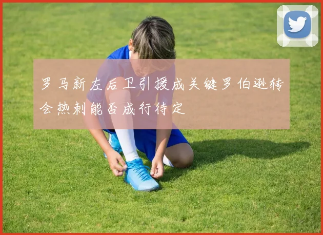 罗马新左后卫引援成关键罗伯逊转会热刺能否成行待定