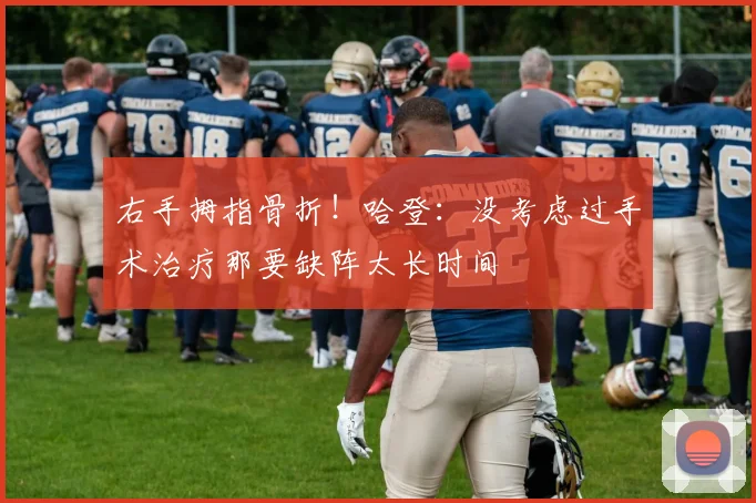 右手拇指骨折！哈登：没考虑过手术治疗那要缺阵太长时间