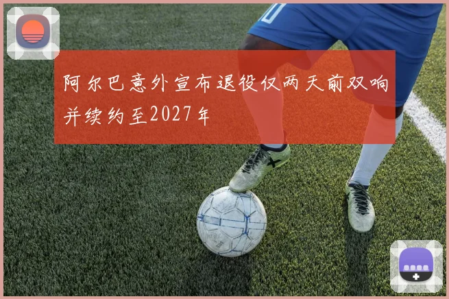 阿尔巴意外宣布退役仅两天前双响并续约至2027年