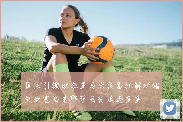 国米引援动态罗马诺莫雷托解析错失坎塞洛基耶萨或将追逐多多