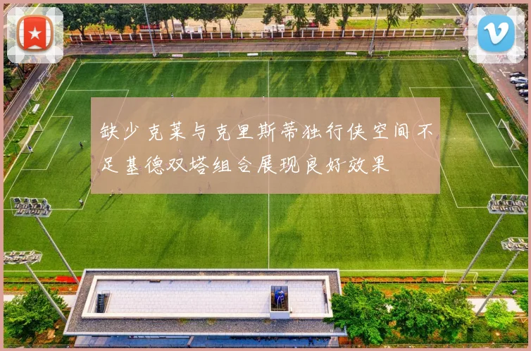 缺少克莱与克里斯蒂独行侠空间不足基德双塔组合展现良好效果