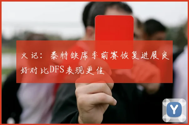 火记：泰特缺席季前赛恢复进展良好对比DFS表现更佳