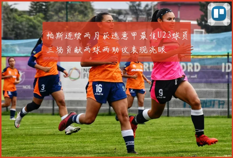 帕斯连续两月获选意甲最佳U23球员三场贡献两球两助攻表现亮眼