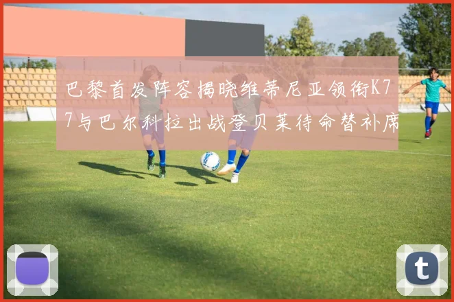 巴黎首发阵容揭晓维蒂尼亚领衔K77与巴尔科拉出战登贝莱待命替补席