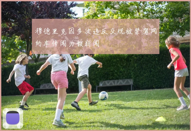 穆德里克因多次违反交规被禁驾网约车传闻为假新闻
