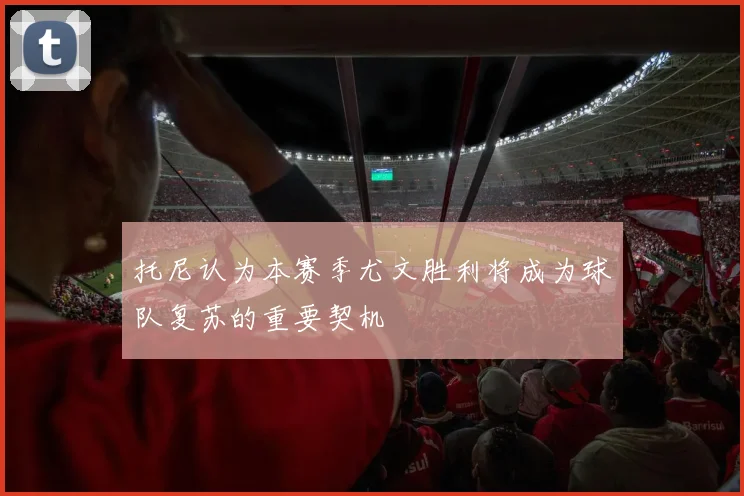 托尼认为本赛季尤文胜利将成为球队复苏的重要契机