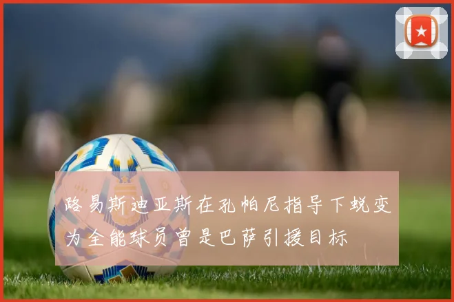 路易斯迪亚斯在孔帕尼指导下蜕变为全能球员曾是巴萨引援目标