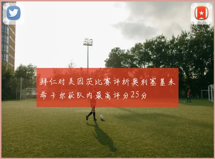 拜仁对美因茨比赛评析奥利塞基米希卡尔获队内最高评分25分
