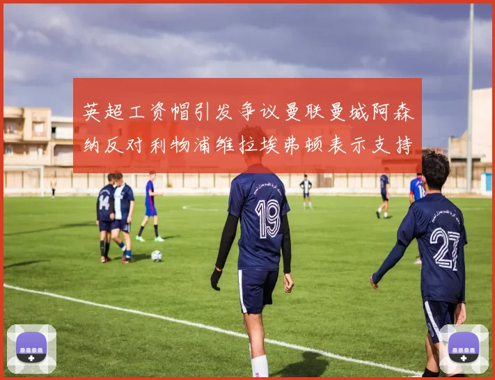 英超工资帽引发争议曼联曼城阿森纳反对利物浦维拉埃弗顿表示支持
