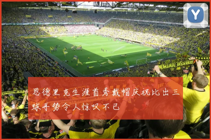 恩德里克生涯首秀戴帽庆祝比出三球手势令人惊叹不已