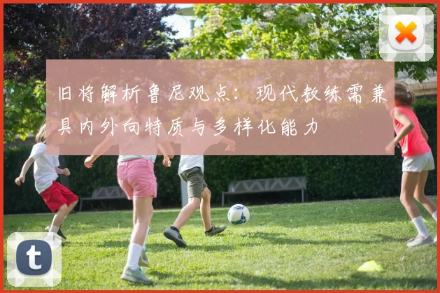 旧将解析鲁尼观点：现代教练需兼具内外向特质与多样化能力