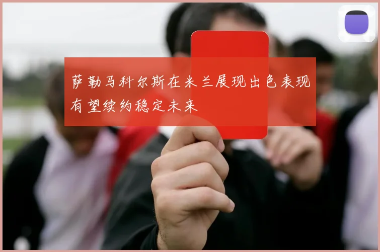 萨勒马科尔斯在米兰展现出色表现有望续约稳定未来