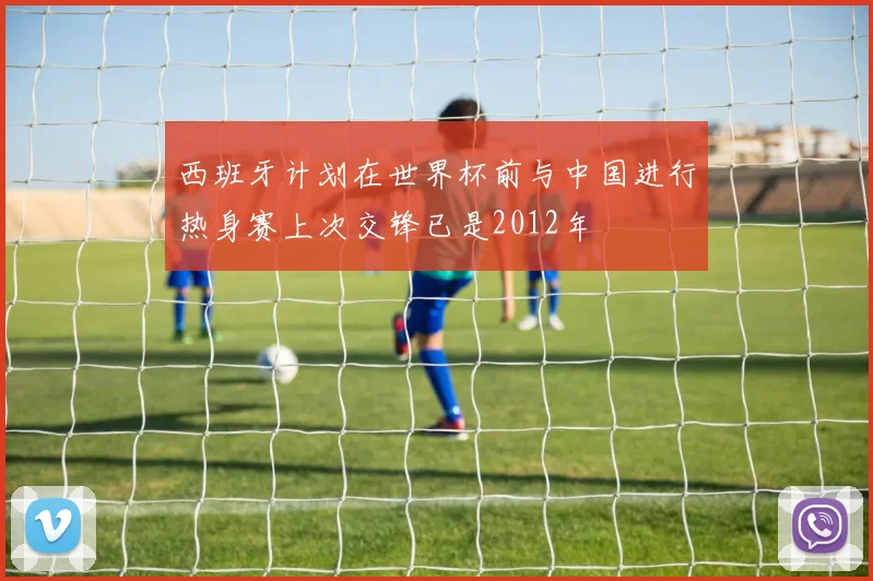 西班牙计划在世界杯前与中国进行热身赛上次交锋已是2012年