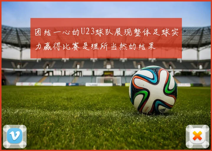 团结一心的U23球队展现整体足球实力赢得比赛是理所当然的结果