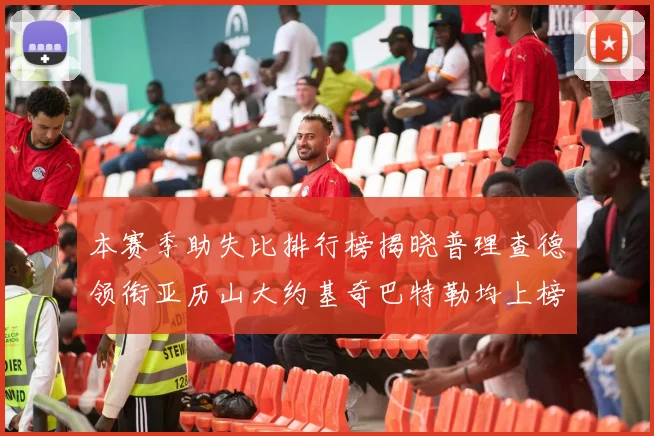 本赛季助失比排行榜揭晓普理查德领衔亚历山大约基奇巴特勒均上榜