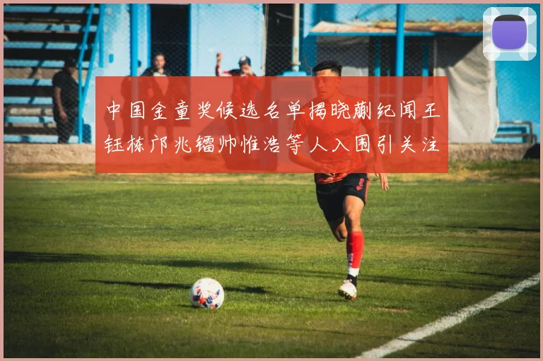 中国金童奖候选名单揭晓蒯纪闻王钰栋邝兆镭帅惟浩等人入围引关注