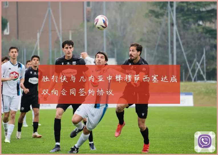 独行侠与几内亚中锋穆萨西塞达成双向合同签约协议