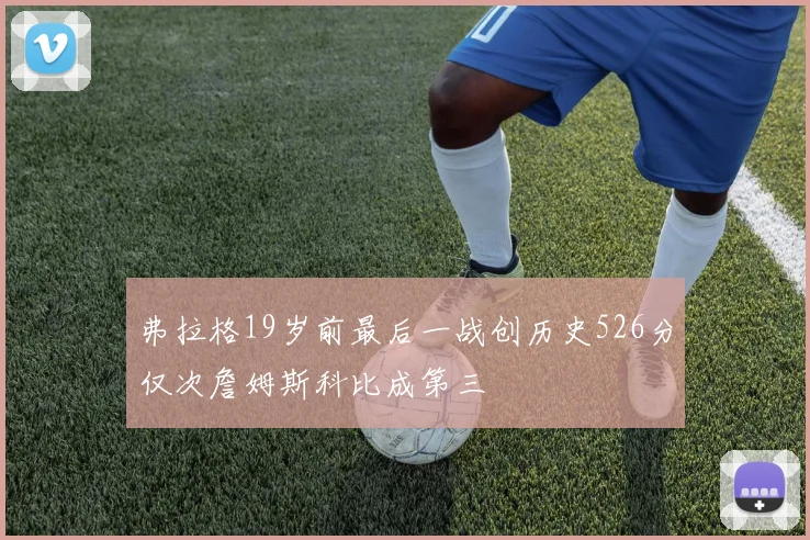 弗拉格19岁前最后一战创历史526分仅次詹姆斯科比成第三