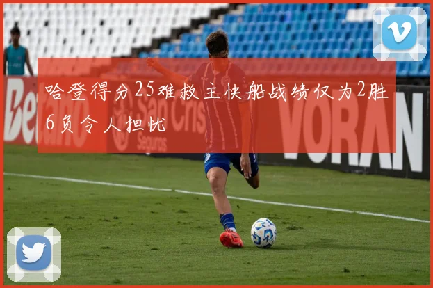 哈登得分25难救主快船战绩仅为2胜6负令人担忧