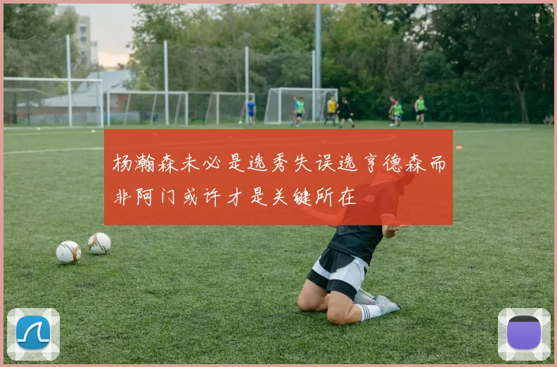 杨瀚森未必是选秀失误选亨德森而非阿门或许才是关键所在