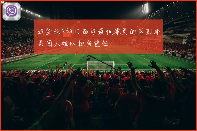 追梦论NBA门面与最佳球员的区别非美国人难以担当重任