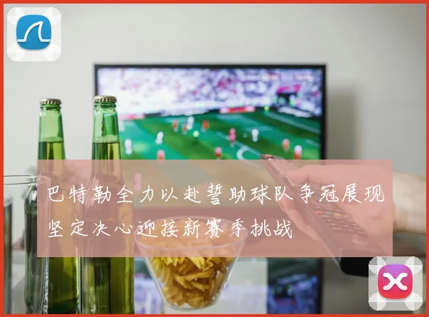 巴特勒全力以赴誓助球队争冠展现坚定决心迎接新赛季挑战